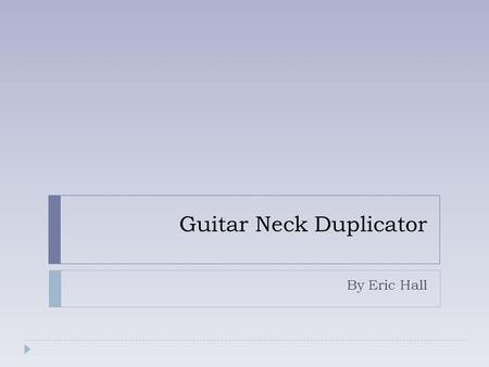 Guitar Neck Duplicator By Eric Hall. Problem To design a device that fabricates a rough (not sanded) guitar neck out of a stock piece of wood by following.