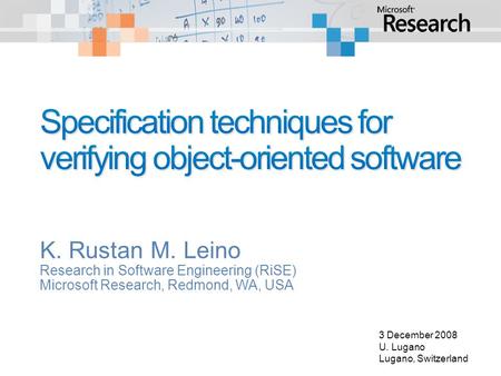 K. Rustan M. Leino Research in Software Engineering (RiSE) Microsoft Research, Redmond, WA, USA 3 December 2008 U. Lugano Lugano, Switzerland.