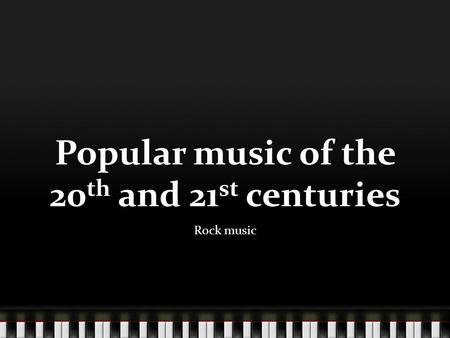 Popular music of the 20 th and 21 st centuries Rock music.