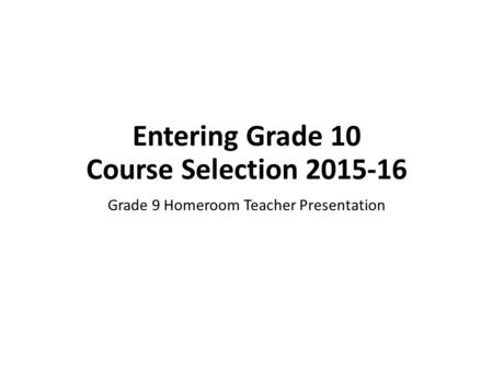 Entering Grade 10 Course Selection 2015-16 Grade 9 Homeroom Teacher Presentation.