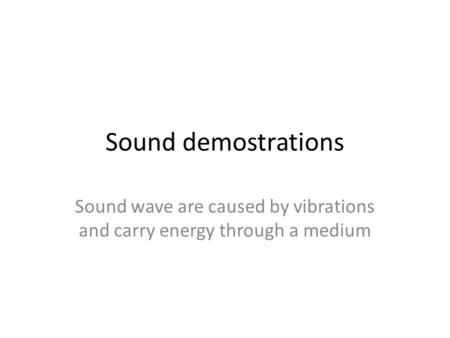 Sound demostrations Sound wave are caused by vibrations and carry energy through a medium.