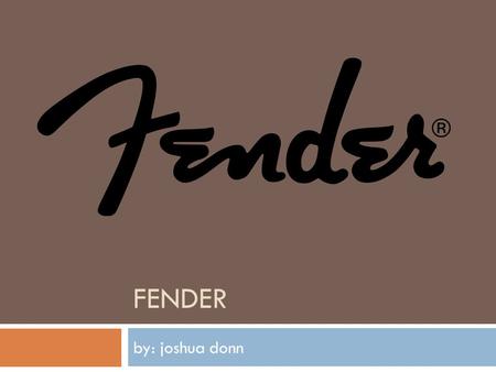 FENDER by: joshua donn. History  Founded in 1938 by Leo Fender, known then as “Fender’s Radio Service”  Headquarters in Scottsdale, AZ  Famous for.