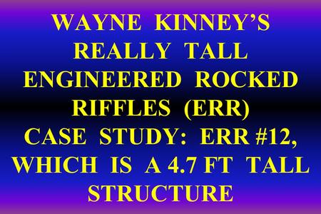 WAYNE KINNEY’S REALLY TALL ENGINEERED ROCKED RIFFLES (ERR) CASE STUDY: ERR #12, WHICH IS A 4.7 FT TALL STRUCTURE.
