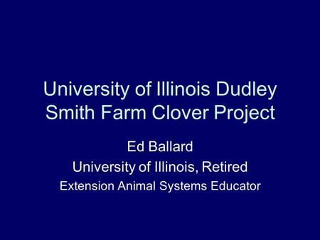 University of Illinois Dudley Smith Farm Clover Project Ed Ballard University of Illinois, Retired Extension Animal Systems Educator.