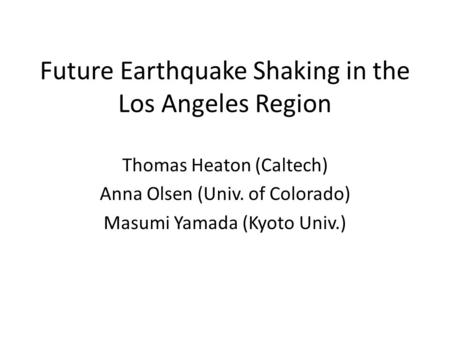 Future Earthquake Shaking in the Los Angeles Region Thomas Heaton (Caltech) Anna Olsen (Univ. of Colorado) Masumi Yamada (Kyoto Univ.)