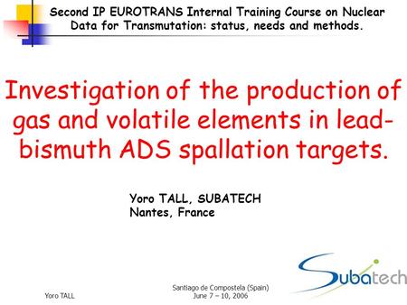 Yoro TALL Santiago de Compostela (Spain) June 7 – 10, 20061 Second IP EUROTRANS Internal Training Course on Nuclear Data for Transmutation: status, needs.