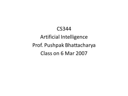 CS344 Artificial Intelligence Prof. Pushpak Bhattacharya Class on 6 Mar 2007.