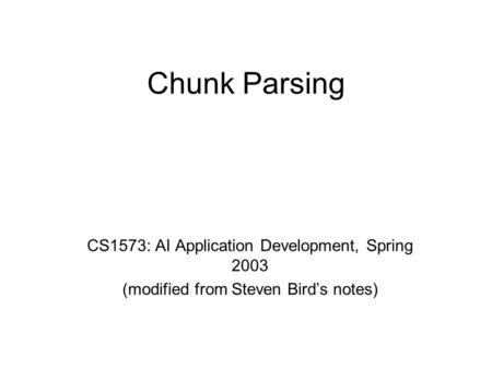 Chunk Parsing CS1573: AI Application Development, Spring 2003 (modified from Steven Bird’s notes)
