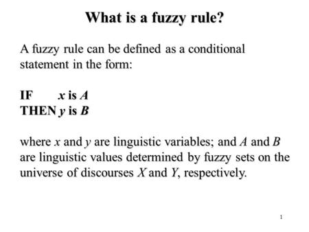 1 What is a fuzzy rule? A fuzzy rule can be defined as a conditional statement in the form: IF x is A THEN y is B where x and y are linguistic variables;