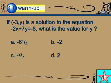 If (-3,y) is a solution to the equation -2x+7y=-8, what is the value for y ? a. -6 1 / 2 b. -2 c. - 2 / 7 d. 2 3.1 warm-up 4.