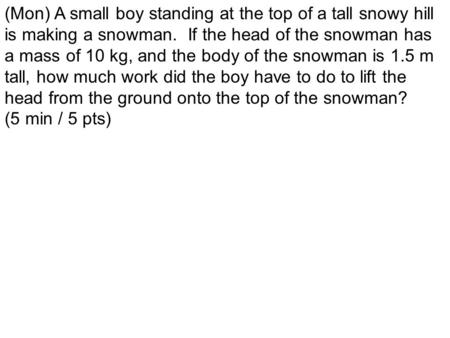 (Mon) A small boy standing at the top of a tall snowy hill is making a snowman. If the head of the snowman has a mass of 10 kg, and the body of the snowman.
