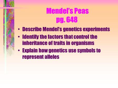Mendel’s Peas pg. 648 Describe Mendel’s genetics experiments Identify the factors that control the inheritance of traits in organisms Explain how genetics.