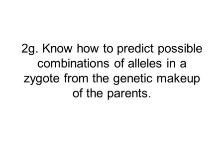 2g. Know how to predict possible combinations of alleles in a zygote from the genetic makeup of the parents. 1.