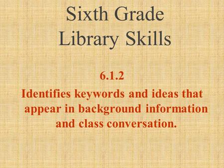 Sixth Grade Library Skills 6.1.2 Identifies keywords and ideas that appear in background information and class conversation.