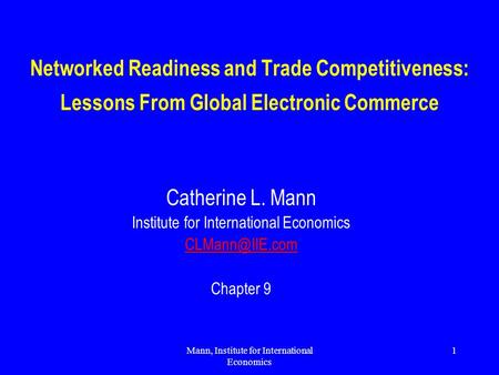 Mann, Institute for International Economics 1 Networked Readiness and Trade Competitiveness: Lessons From Global Electronic Commerce Catherine L. Mann.