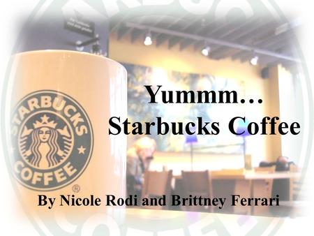 Yummm… Starbucks Coffee By Nicole Rodi and Brittney Ferrari.