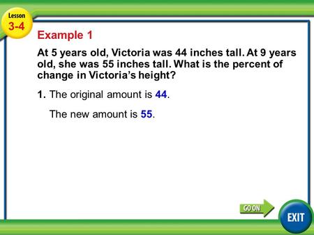 Lesson 3-4 Example 1 3-4 Example 1 At 5 years old, Victoria was 44 inches tall. At 9 years old, she was 55 inches tall. What is the percent of change in.
