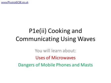 P1e(ii) Cooking and Communicating Using Waves You will learn about: Uses of Microwaves Dangers of Mobile Phones and Masts www.PhysicsGCSE.co.uk.