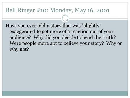 Bell Ringer #10: Monday, May 16, 2001 Have you ever told a story that was “slightly” exaggerated to get more of a reaction out of your audience? Why did.
