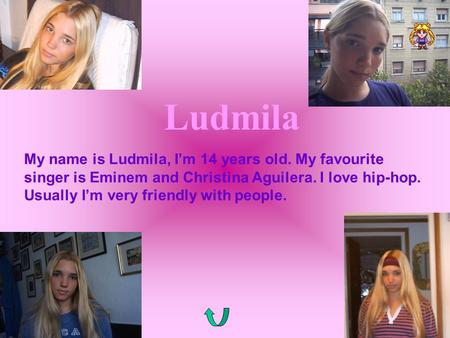 Ludmila My name is Ludmila, I’m 14 years old. My favourite singer is Eminem and Christina Aguilera. I love hip-hop. Usually I’m very friendly with people.