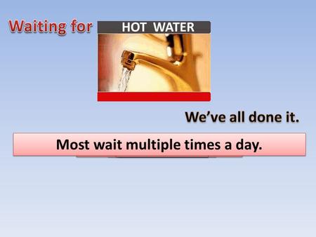 HOT WATER Not once… Or twice… But 3 or more times Per day Most wait multiple times a day.