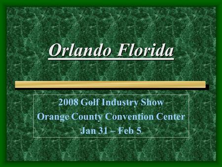 Orlando Florida 2008 Golf Industry Show o Orange County Convention Center Jan 31 – Feb 5.