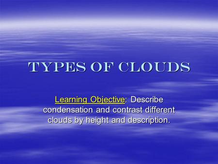 Types of Clouds Learning Objective: Describe condensation and contrast different clouds by height and description.