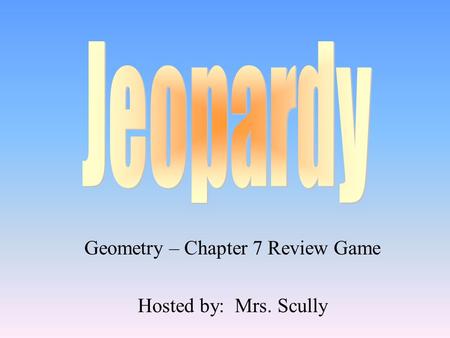 Geometry – Chapter 7 Review Game Hosted by: Mrs. Scully