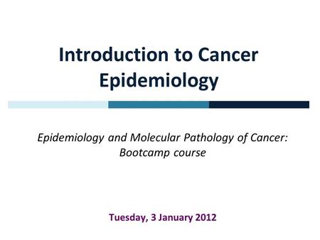 Introduction to Cancer Epidemiology Epidemiology and Molecular Pathology of Cancer: Bootcamp course Tuesday, 3 January 2012.