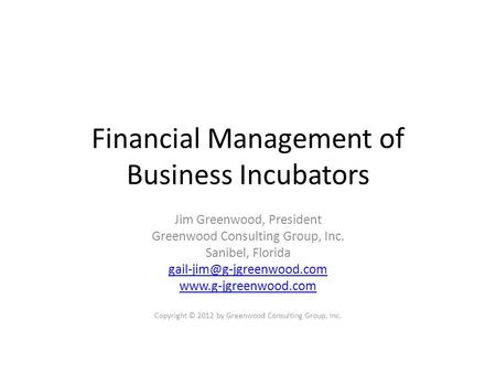 Financial Management of Business Incubators Jim Greenwood, President Greenwood Consulting Group, Inc. Sanibel, Florida