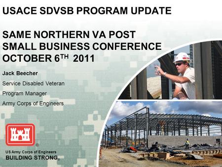 US Army Corps of Engineers BUILDING STRONG ® USACE SDVSB PROGRAM UPDATE SAME NORTHERN VA POST SMALL BUSINESS CONFERENCE OCTOBER 6 TH 2011 Jack Beecher.