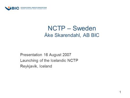 1 NCTP – Sweden Åke Skarendahl, AB BIC Presentation 16 August 2007 Launching of the Icelandic NCTP Reykjavik, Iceland.