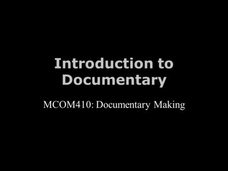 Introduction to Documentary MCOM410: Documentary Making.