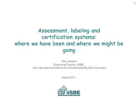 1 Assessment, labeling and certification systems: where we have been and where we might be going Nils Larsson Executive Director, iiSBE, the International.