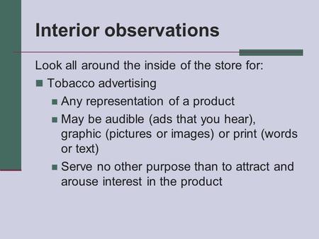 Interior observations Look all around the inside of the store for: Tobacco advertising Any representation of a product May be audible (ads that you hear),