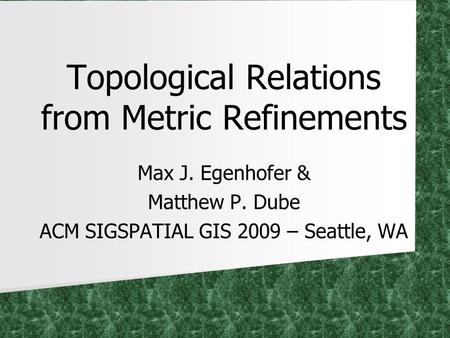 Topological Relations from Metric Refinements Max J. Egenhofer & Matthew P. Dube ACM SIGSPATIAL GIS 2009 – Seattle, WA.