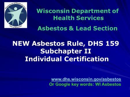 Wisconsin Department of Health Services Asbestos & Lead Section www.dhs.wisconsin.gov/asbestos Or Google key words: WI Asbestos NEW Asbestos Rule, DHS.
