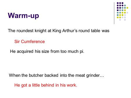 Warm-up The roundest knight at King Arthur’s round table was Sir Cumference He acquired his size from too much pi. When the butcher backed into the meat.