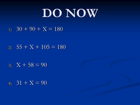 DO NOW 1) 30 + 90 + X = 180 2) 55 + X + 105 = 180 3) X + 58 = 90 4) 31 + X = 90.