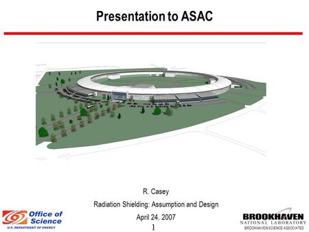 1 BROOKHAVEN SCIENCE ASSOCIATES Presentation to ASAC R. Casey Radiation Shielding: Assumption and Design April 24, 2007.