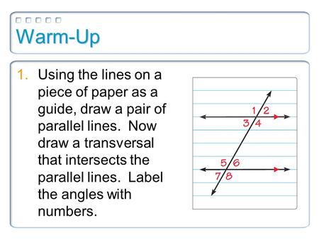 Warm-Up 1.Using the lines on a piece of paper as a guide, draw a pair of parallel lines. Now draw a transversal that intersects the parallel lines. Label.