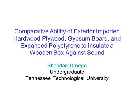 Comparative Ability of Exterior Imported Hardwood Plywood, Gypsum Board, and Expanded Polystyrene to insulate a Wooden Box Against Sound Sheridan Drodge.