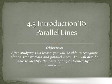 Objective: After studying this lesson you will be able to recognize planes, transversals and parallel lines. You will also be able to identify the pairs.