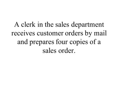 A clerk in the sales department receives customer orders by mail and prepares four copies of a sales order.