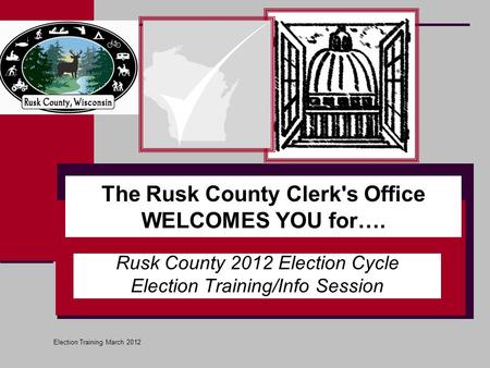 The Rusk County Clerk's Office WELCOMES YOU for…. Rusk County 2012 Election Cycle Election Training/Info Session Election Training March 2012.
