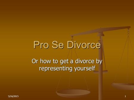 5/16/20151 Pro Se Divorce Or how to get a divorce by representing yourself.