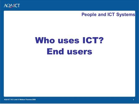 1 AQA ICT AS Level © Nelson Thornes 2008 1 People and ICT Systems Who uses ICT? End users.