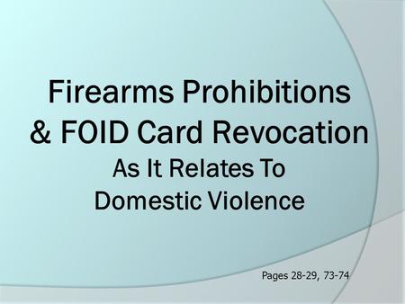 Firearms Prohibitions & FOID Card Revocation As It Relates To Domestic Violence Pages 28-29, 73-74.