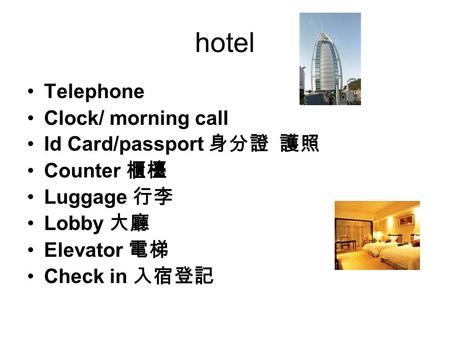 Hotel Telephone Clock/ morning call Id Card/passport 身分證 護照 Counter 櫃檯 Luggage 行李 Lobby 大廳 Elevator 電梯 Check in 入宿登記.