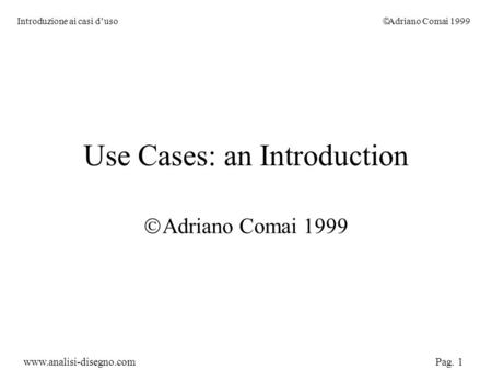 Introduzione ai casi d’uso  Adriano Comai 1999 Pag. 1 www.analisi-disegno.com Use Cases: an Introduction  Adriano Comai 1999.